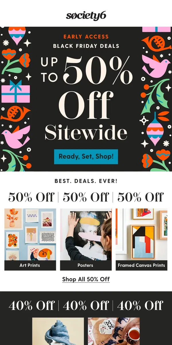 Email from Society6. 🎉 YOU'RE IN! Up to 50% Off Early Access Starts NOW