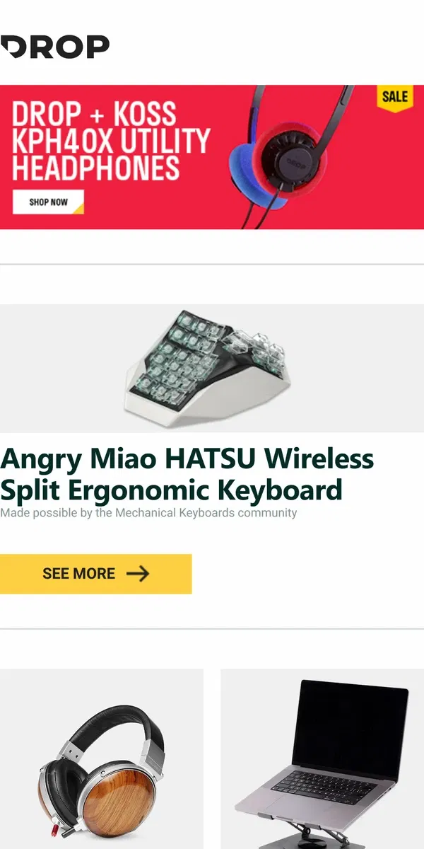 Email from Drop. Angry Miao HATSU Wireless Split Ergonomic Keyboard, E-MU Teak Headphones w/ Removable Cable, Keebmonkey Laptop Stand and more...