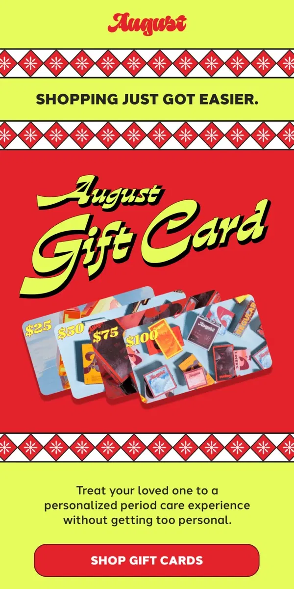 Email from August. Lucky you! We have gift cards to make your gifting season easier.