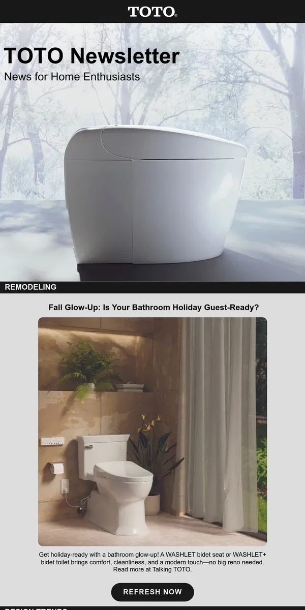 Email from TOTO Toilets. TOTO NEWS: Holiday-Ready Upgrades, Must-Know Bath Trends, WASHLET Survey Results, Top Wellness Tips, New 2-Year Warranty, Elongated or Round Bowl?, New Urinal Installation Video, Awards, & Media Updates