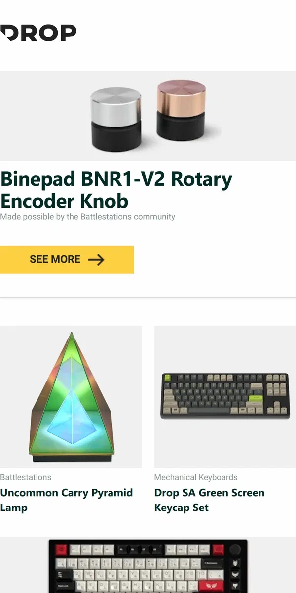 Email from Drop. Binepad BNR1-V2 Rotary Encoder Knob, Uncommon Carry Pyramid Lamp, Drop SA Green Screen Keycap Set and more...