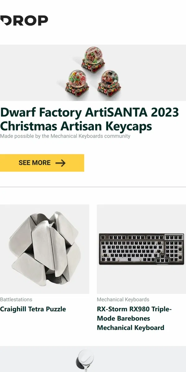 Email from Drop. Dwarf Factory ArtiSANTA 2023 Christmas Artisan Keycaps, Craighill Tetra Puzzle, RX-Storm RX980 Triple-Mode Barebones Mechanical Keyboard and more...