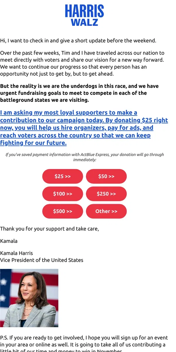 Email from Kamala Harris. I'm personally asking my most loyal supporters to make a contribution today. By donating $25 or more, you will fund our fight for our future by helping us hire organizers, pay for ads, and reach voters across the country.