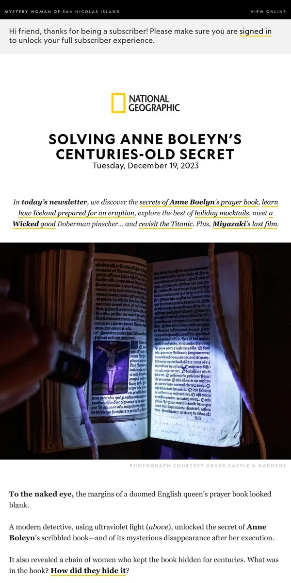 Email from National Geographic. Before the queen’s execution, her scribbled prayer book vanished. Now we know how it remained secret. Plus, Iceland's volcanic eruption; revisiting the Titanic