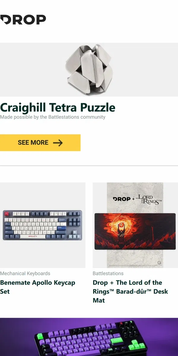 Email from Drop. Craighill Tetra Puzzle, Benemate Apollo Keycap Set, Drop + The Lord of the Rings™ Barad-dûr™ Desk Mat and more...