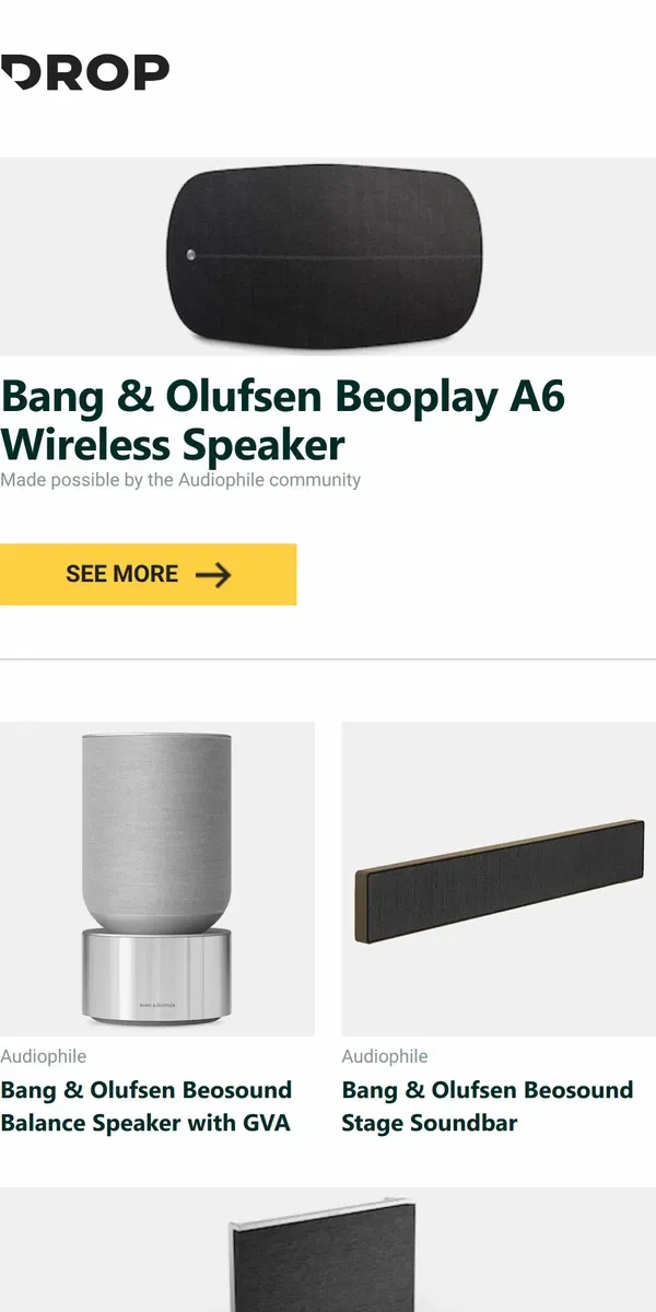 Email from Drop. Bang & Olufsen Beoplay A6 Wireless Speaker, Bang & Olufsen Beosound Balance Speaker with GVA, Bang & Olufsen Beosound Stage Soundbar and more...