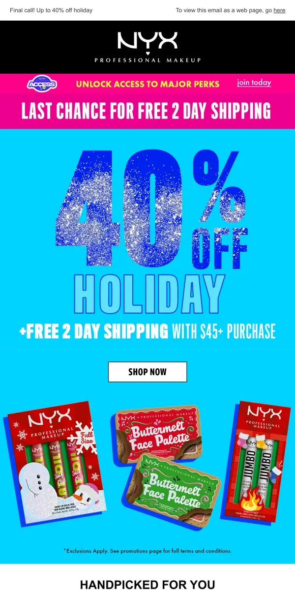 Email from NYX Professional Makeup. LAST CALL! FREE 2 DAY SHIPPING + UP TO 40% OFF HOLIDAY