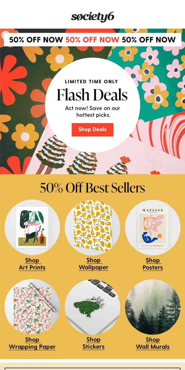 Email from Society6. 50% Off Flash Deals - Act Fast!