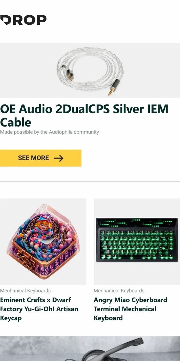 Email from Drop. OE Audio 2DualCPS Silver IEM Cable, Eminent Crafts x Dwarf Factory Yu-Gi-Oh! Artisan Keycap, Angry Miao Cyberboard Terminal Mechanical Keyboard and more...