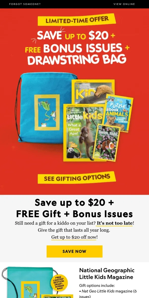 Email from National Geographic. Save up to $20 on Nat Geo Kids magazines + bonus issues & FREE gift