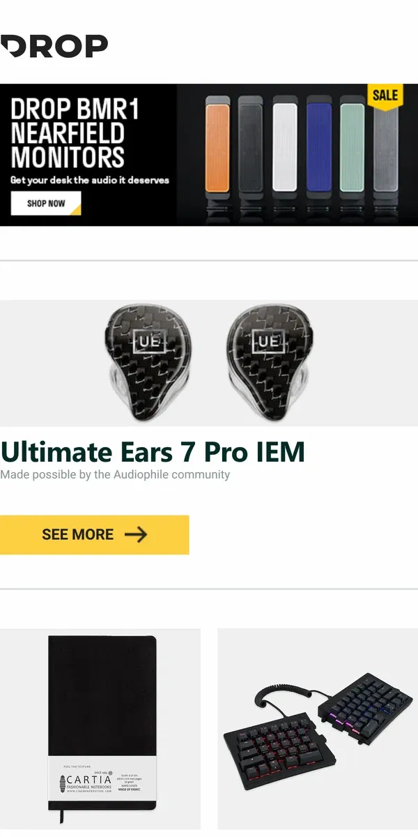 Email from Drop. Ultimate Ears 7 Pro IEM, CARTIA Nubuck Hardcover Blank Executive Notebook, Mistel MD600 Alpha BT RGB Split Mechanical Keyboard and more...